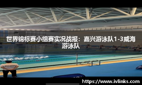 世界锦标赛小组赛实况战报：嘉兴游泳队1-3威海游泳队
