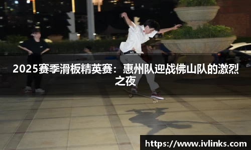 2025赛季滑板精英赛：惠州队迎战佛山队的激烈之夜