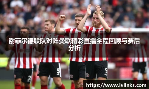 谢菲尔德联队对阵曼联精彩直播全程回顾与赛后分析