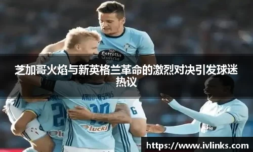 芝加哥火焰与新英格兰革命的激烈对决引发球迷热议