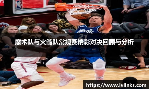 魔术队与火箭队常规赛精彩对决回顾与分析
