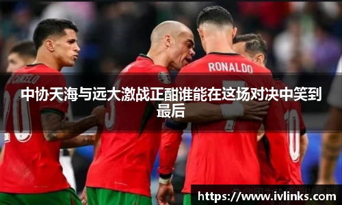 中协天海与远大激战正酣谁能在这场对决中笑到最后