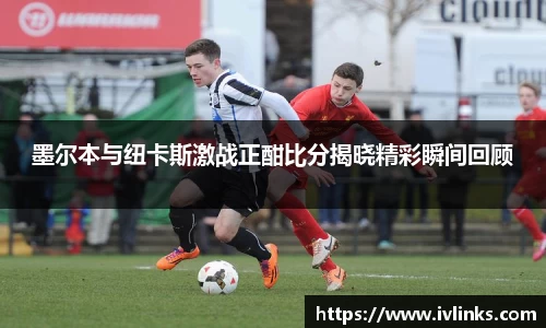 墨尔本与纽卡斯激战正酣比分揭晓精彩瞬间回顾